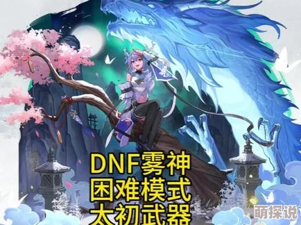 DNF 10月惊喜！太初武器震撼降临，雾神困难模式携全新大型机制与隐藏福利登场